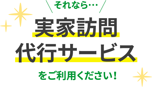 それなら…実家訪問代行サービスをご利用ください！