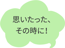 思いたった、その時に！